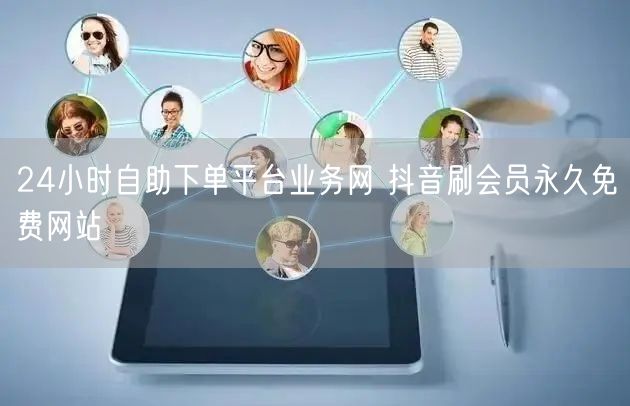 24小时自助下单平台业务网 抖音刷会员永久免费网站