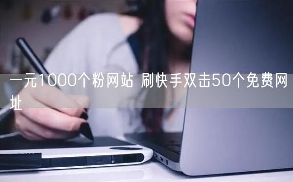 一元1000个粉网站 刷快手双击50个免费网址