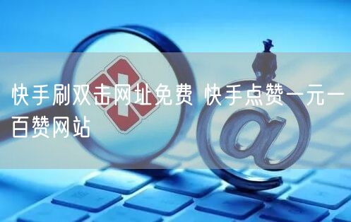 快手刷双击网址免费 快手点赞一元一百赞网站
