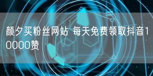 颜夕买粉丝网站 每天免费领取抖音10000赞
