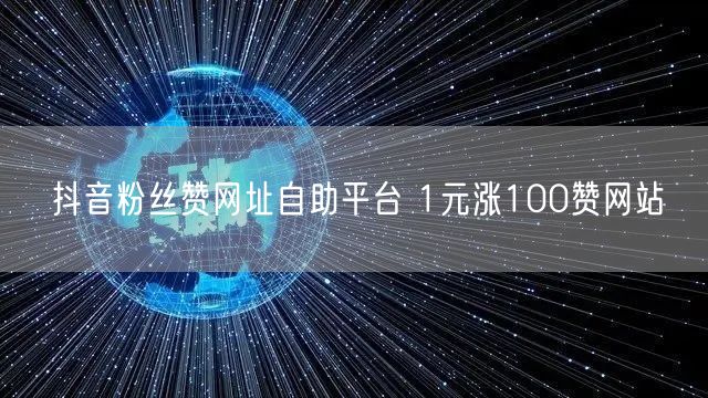 抖音粉丝赞网址自助平台 1元涨100赞网站