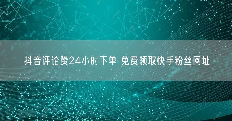 抖音评论赞24小时下单 免费领取快手粉丝网址