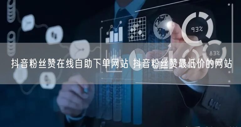 抖音粉丝赞在线自助下单网站 抖音粉丝赞最低价的网站