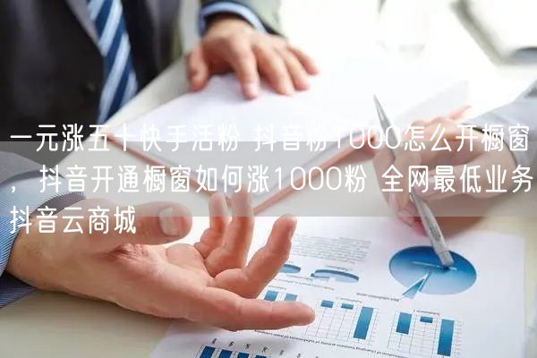 一元涨五十快手活粉 抖音粉1000怎么开橱窗，抖音开通橱窗如何涨1000粉 全网最低业务抖音云商城