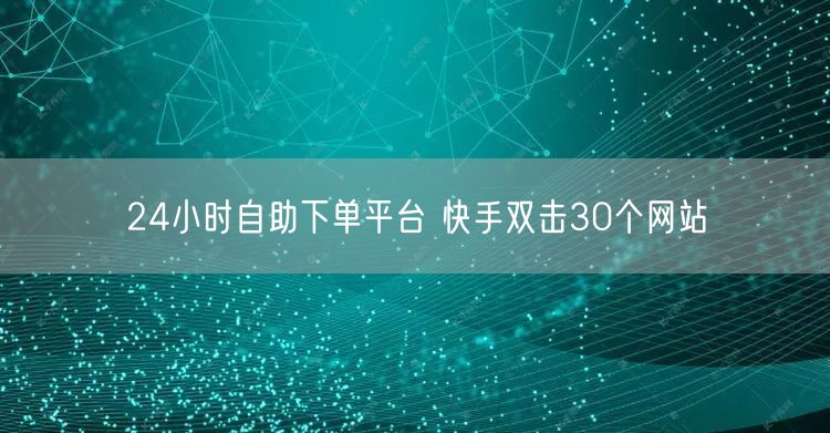 24小时自助下单平台 快手双击30个网站