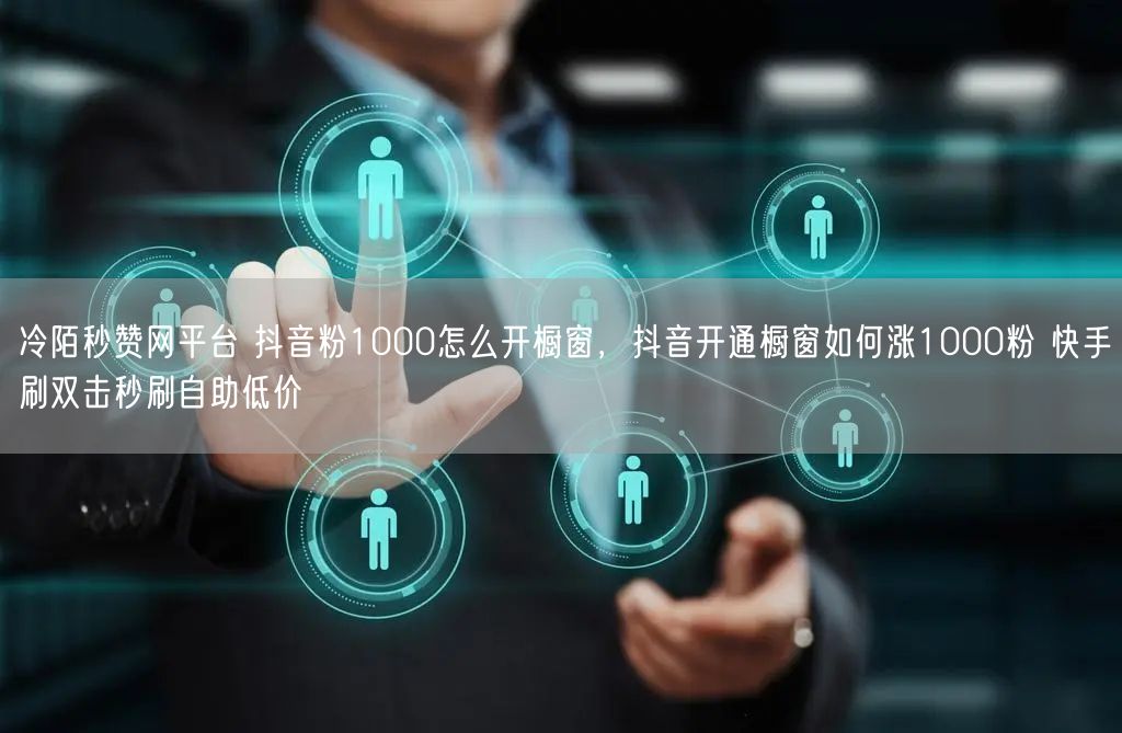 冷陌秒赞网平台 抖音粉1000怎么开橱窗，抖音开通橱窗如何涨1000粉 快手刷双击秒刷自助低价