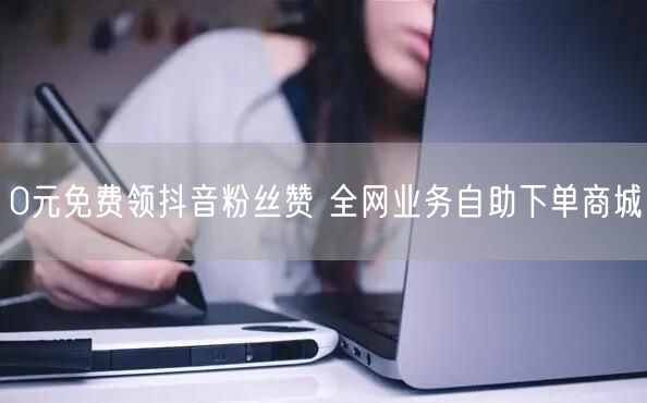 0元免费领抖音粉丝赞 全网业务自助下单商城