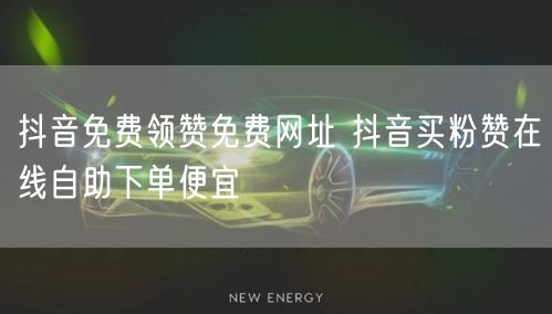 抖音免费领赞免费网址 抖音买粉赞在线自助下单便宜