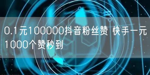 0.1元100000抖音粉丝赞 快手一元1000个赞秒到