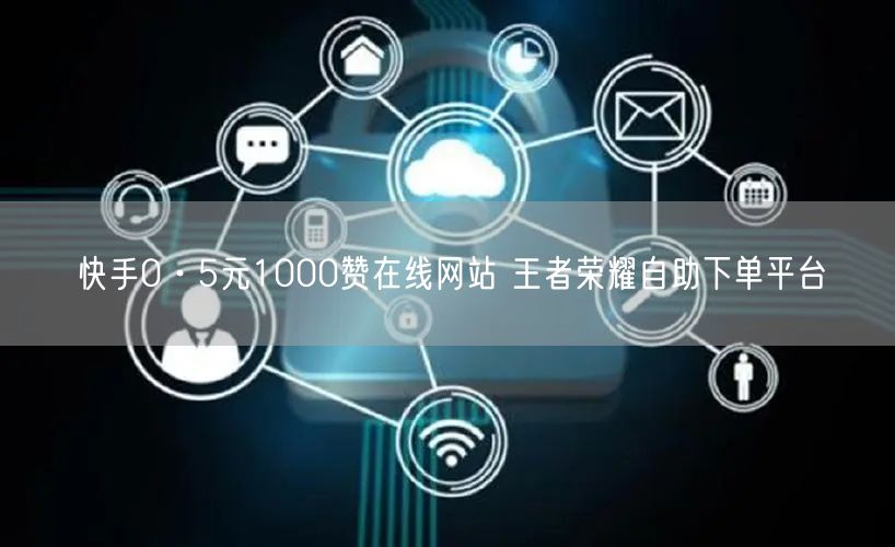 快手0·5元1000赞在线网站 王者荣耀自助下单平台