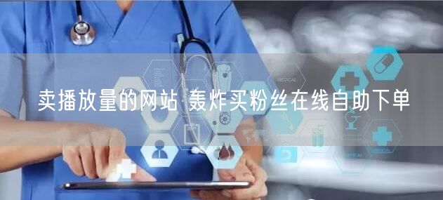 卖播放量的网站 轰炸买粉丝在线自助下单