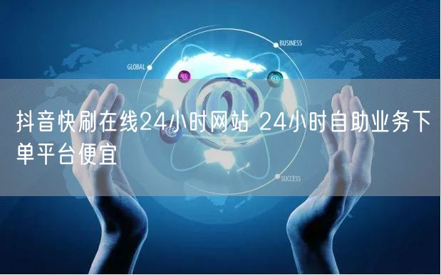 抖音快刷在线24小时网站 24小时自助业务下单平台便宜