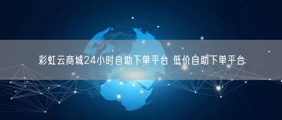 彩虹云商城24小时自助下单平台 低价自助下单平台