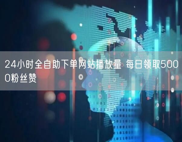 24小时全自助下单网站播放量 每日领取5000粉丝赞