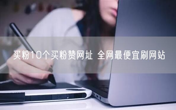 买粉10个买粉赞网址 全网最便宜刷网站