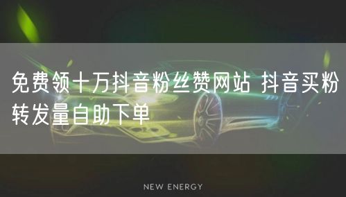免费领十万抖音粉丝赞网站 抖音买粉转发量自助下单