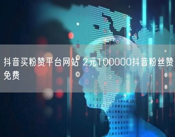 抖音买粉赞平台网站 2元100000抖音粉丝赞免费