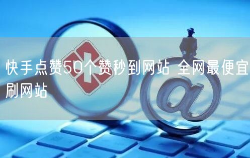 快手点赞50个赞秒到网站 全网最便宜刷网站