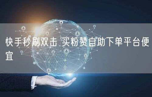 快手秒刷双击 买粉赞自助下单平台便宜