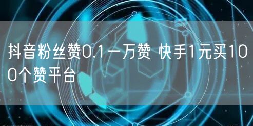 抖音粉丝赞0.1一万赞 快手1元买100个赞平台