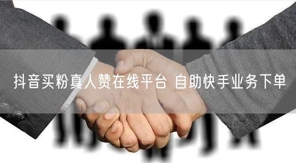 抖音买粉真人赞在线平台 自助快手业务下单