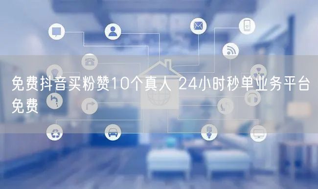 免费抖音买粉赞10个真人 24小时秒单业务平台免费