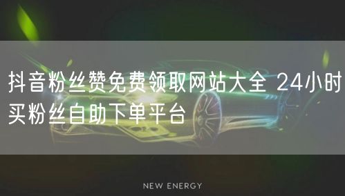 抖音粉丝赞免费领取网站大全 24小时买粉丝自助下单平台