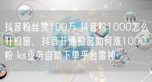抖音粉丝赞100万 抖音粉1000怎么开橱窗，抖音开通橱窗如何涨1000粉 ks业务自助下单平台雷神