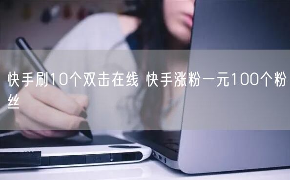 快手刷10个双击在线 快手涨粉一元100个粉丝