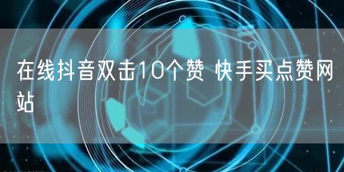 在线抖音双击10个赞 快手买点赞网站