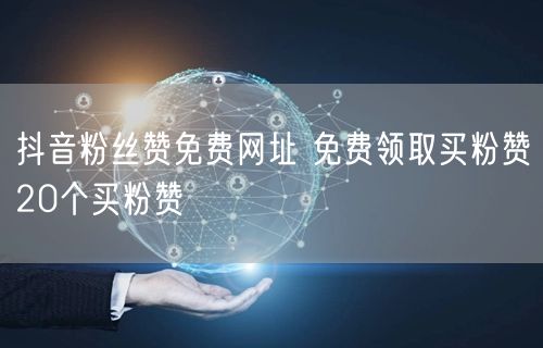 抖音粉丝赞免费网址 免费领取买粉赞20个买粉赞