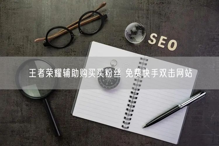 王者荣耀辅助购买买粉丝 免费快手双击网站