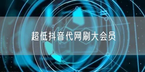 超低抖音代网刷大会员