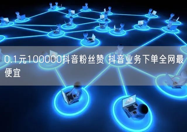 0.1元100000抖音粉丝赞 抖音业务下单全网最便宜