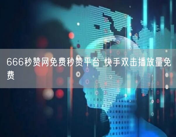 666秒赞网免费秒赞平台 快手双击播放量免费