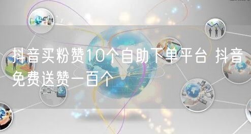 抖音买粉赞10个自助下单平台 抖音免费送赞一百个