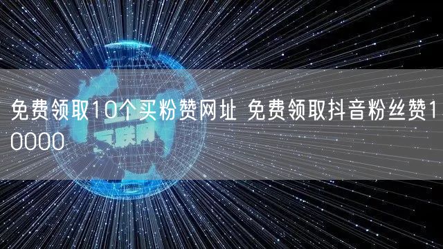 免费领取10个买粉赞网址 免费领取抖音粉丝赞10000
