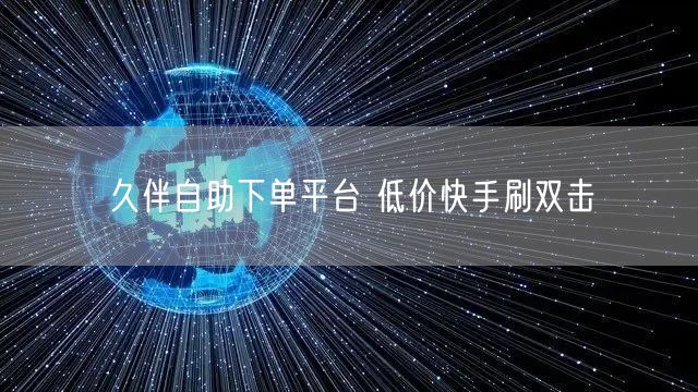 久伴自助下单平台 低价快手刷双击