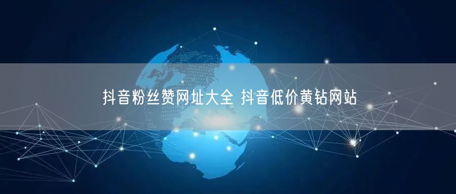 抖音粉丝赞网址大全 抖音低价黄钻网站