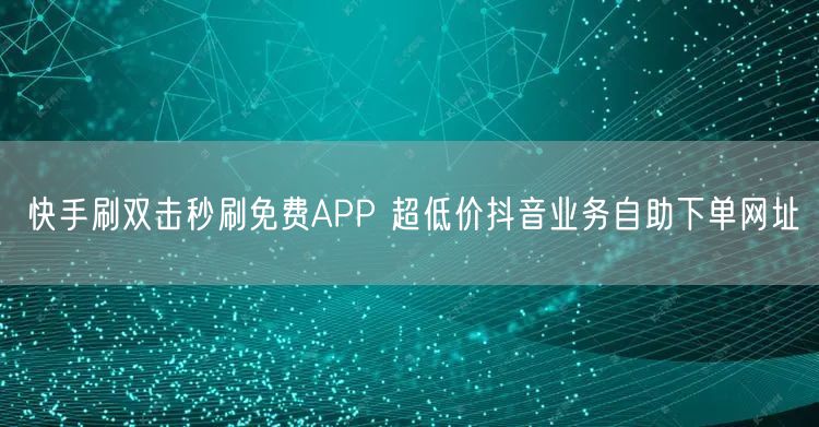 快手刷双击秒刷免费APP 超低价抖音业务自助下单网址