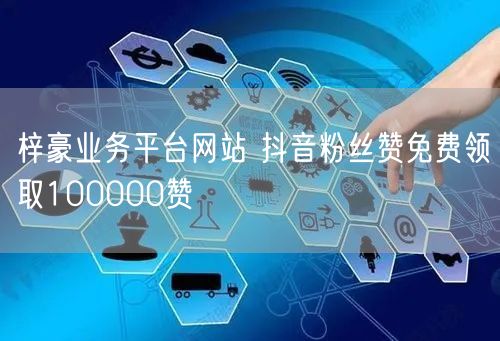 梓豪业务平台网站 抖音粉丝赞免费领取100000赞
