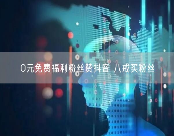 0元免费福利粉丝赞抖音 八戒买粉丝