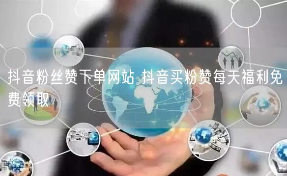 抖音粉丝赞下单网站 抖音买粉赞每天福利免费领取