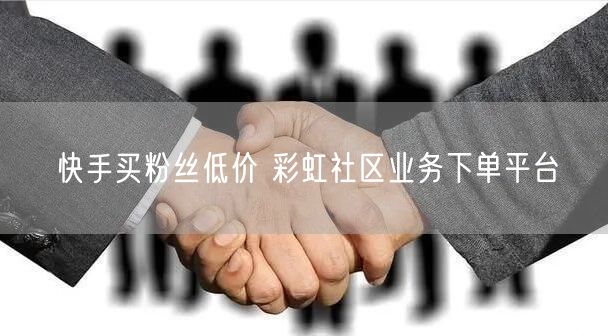 快手买粉丝低价 彩虹社区业务下单平台