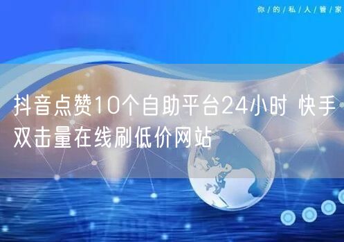 抖音点赞10个自助平台24小时 快手双击量在线刷低价网站