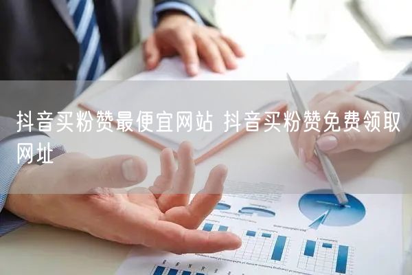 抖音买粉赞最便宜网站 抖音买粉赞免费领取网址