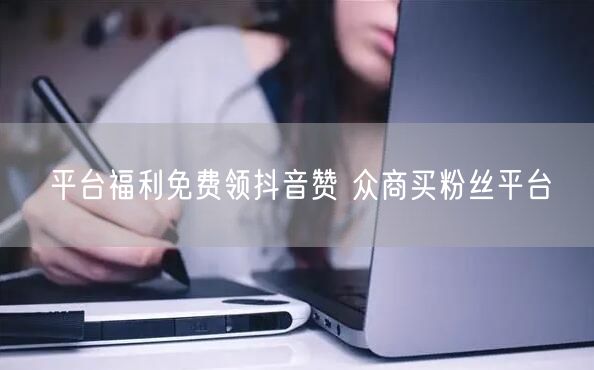 平台福利免费领抖音赞 众商买粉丝平台