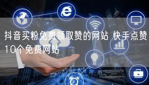 抖音买粉免费领取赞的网站 快手点赞10个免费网站