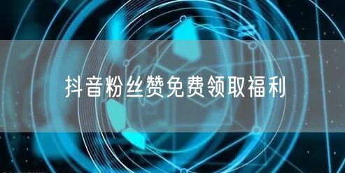 抖音粉丝赞免费领取福利