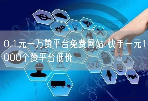 0.1元一万赞平台免费网站 快手一元1000个赞平台低价